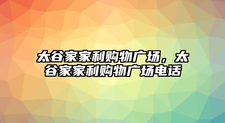 太谷家家利購(gòu)物廣場(chǎng)，太谷家家利購(gòu)物廣場(chǎng)電話