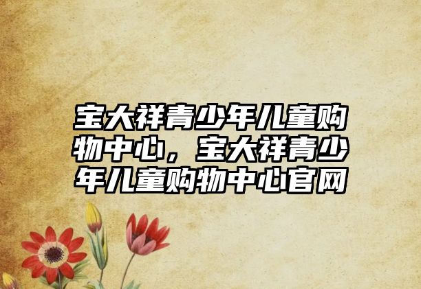 寶大祥青少年兒童購物中心，寶大祥青少年兒童購物中心官網(wǎng)