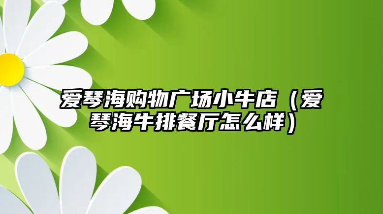 愛(ài)琴海購(gòu)物廣場(chǎng)小牛店（愛(ài)琴海牛排餐廳怎么樣）