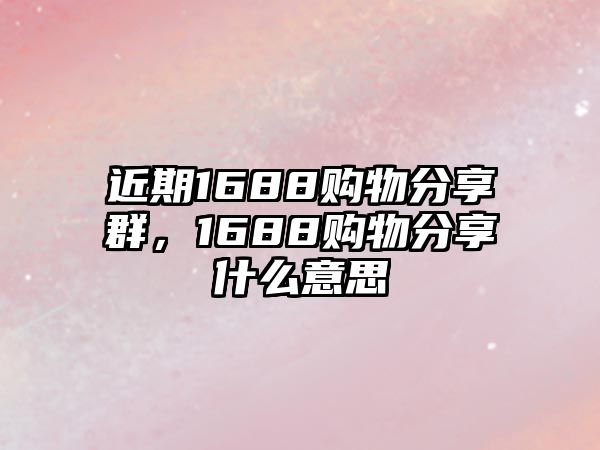 近期1688購物分享群，1688購物分享什么意思