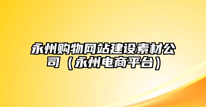 永州購物網(wǎng)站建設(shè)素材公司（永州電商平臺）