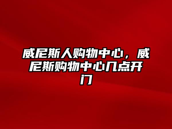 威尼斯人購(gòu)物中心，威尼斯購(gòu)物中心幾點(diǎn)開門