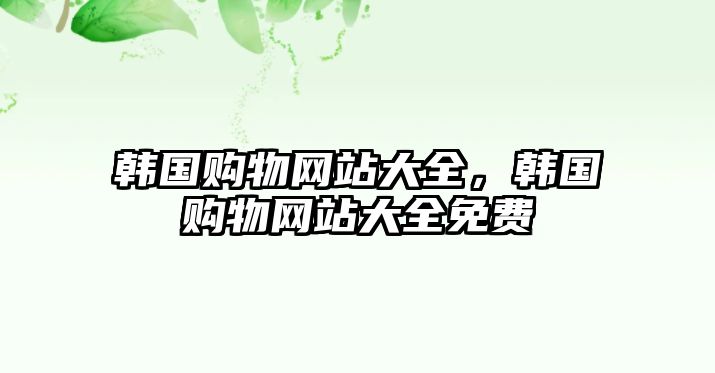 韓國(guó)購(gòu)物網(wǎng)站大全，韓國(guó)購(gòu)物網(wǎng)站大全免費(fèi)