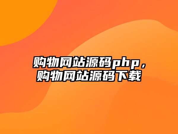 購(gòu)物網(wǎng)站源碼php，購(gòu)物網(wǎng)站源碼下載