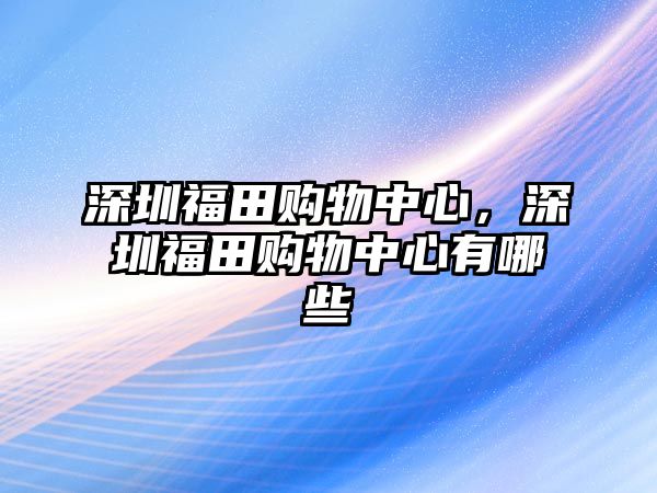 深圳福田購(gòu)物中心，深圳福田購(gòu)物中心有哪些