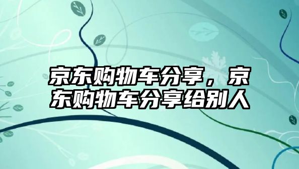 京東購(gòu)物車分享，京東購(gòu)物車分享給別人