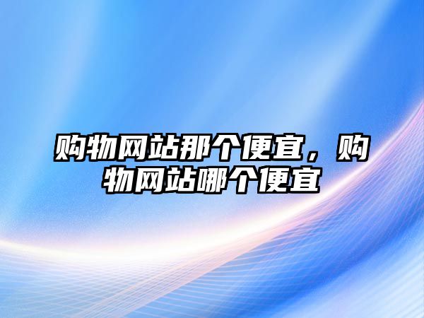 購物網(wǎng)站那個便宜，購物網(wǎng)站哪個便宜