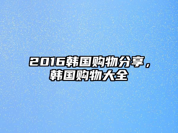 2016韓國購物分享，韓國購物大全