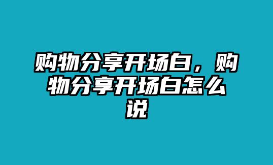 購(gòu)物分享開(kāi)場(chǎng)白，購(gòu)物分享開(kāi)場(chǎng)白怎么說(shuō)