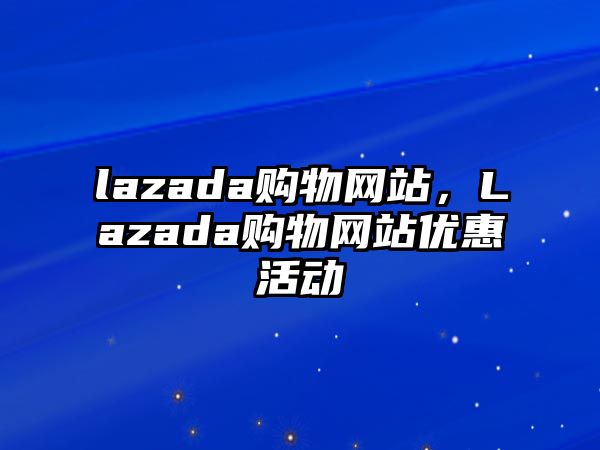 lazada購物網(wǎng)站，Lazada購物網(wǎng)站優(yōu)惠活動