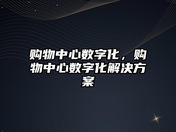 購物中心數(shù)字化，購物中心數(shù)字化解決方案