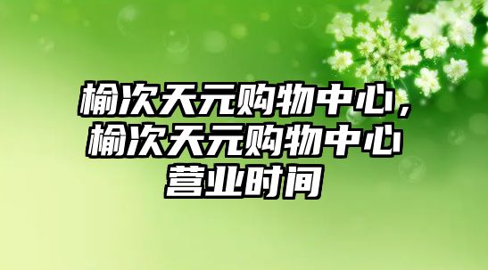 榆次天元購物中心，榆次天元購物中心營業(yè)時(shí)間