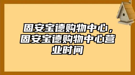 固安寶德購(gòu)物中心，固安寶德購(gòu)物中心營(yíng)業(yè)時(shí)間