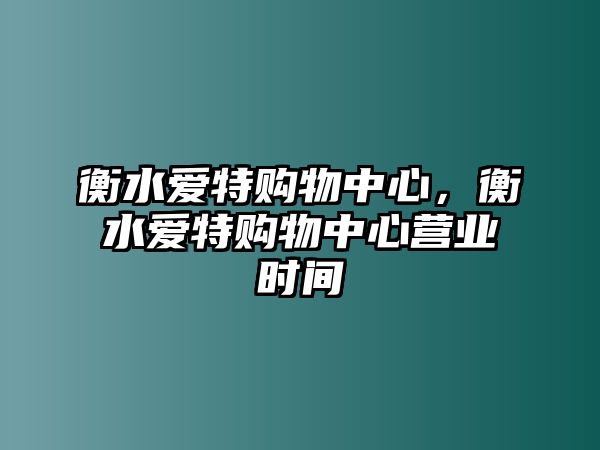 衡水愛特購(gòu)物中心，衡水愛特購(gòu)物中心營(yíng)業(yè)時(shí)間