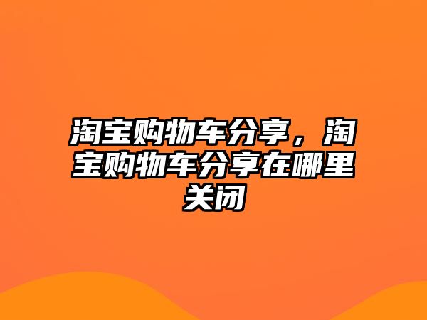 淘寶購物車分享，淘寶購物車分享在哪里關閉