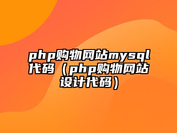 php購(gòu)物網(wǎng)站mysql代碼（php購(gòu)物網(wǎng)站設(shè)計(jì)代碼）