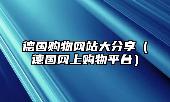 德國(guó)購(gòu)物網(wǎng)站大分享（德國(guó)網(wǎng)上購(gòu)物平臺(tái)）