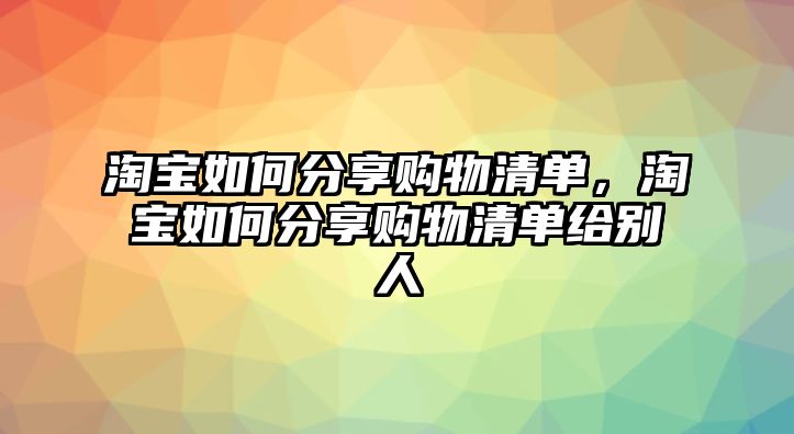 淘寶如何分享購(gòu)物清單，淘寶如何分享購(gòu)物清單給別人