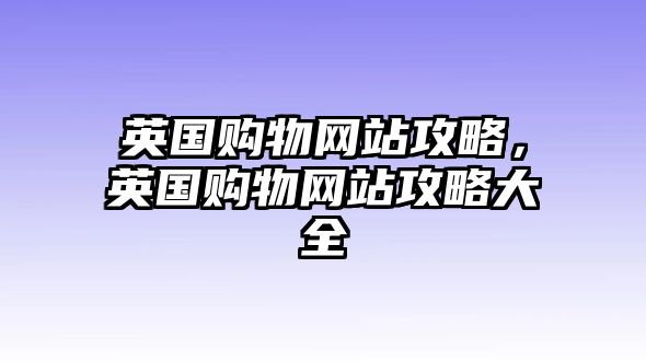 英國(guó)購(gòu)物網(wǎng)站攻略，英國(guó)購(gòu)物網(wǎng)站攻略大全