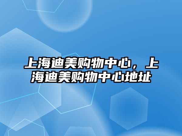 上海迪美購(gòu)物中心，上海迪美購(gòu)物中心地址