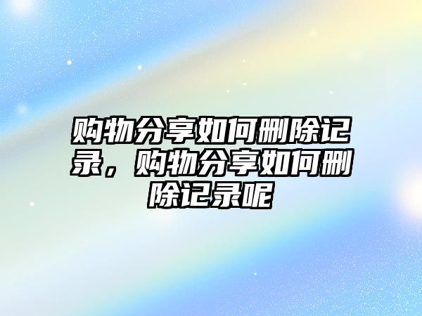 購物分享如何刪除記錄，購物分享如何刪除記錄呢