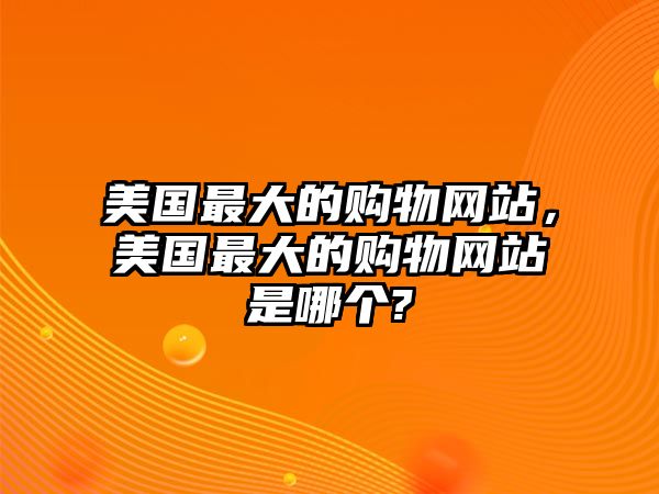 美國最大的購物網(wǎng)站，美國最大的購物網(wǎng)站是哪個?