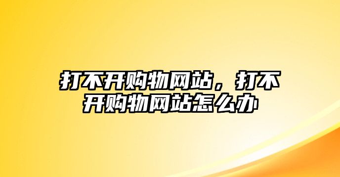 打不開購物網(wǎng)站，打不開購物網(wǎng)站怎么辦