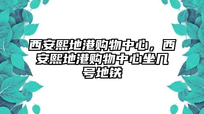 西安熙地港購(gòu)物中心，西安熙地港購(gòu)物中心坐幾號(hào)地鐵