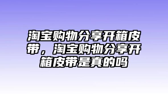 淘寶購(gòu)物分享開(kāi)箱皮帶，淘寶購(gòu)物分享開(kāi)箱皮帶是真的嗎