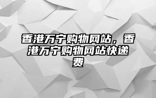 香港萬寧購物網(wǎng)站，香港萬寧購物網(wǎng)站快遞費