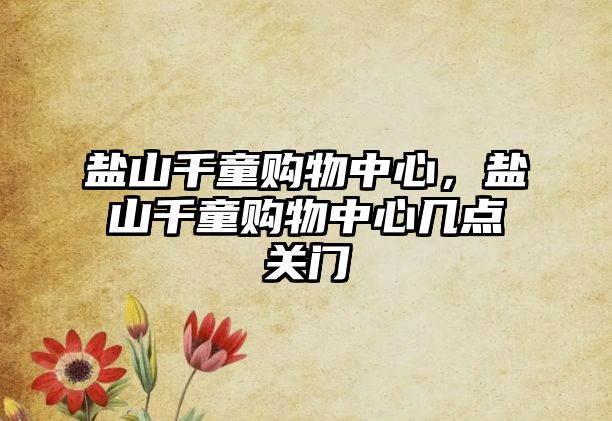 鹽山千童購(gòu)物中心，鹽山千童購(gòu)物中心幾點(diǎn)關(guān)門(mén)