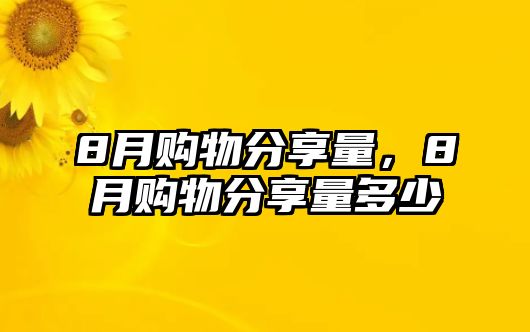 8月購物分享量，8月購物分享量多少