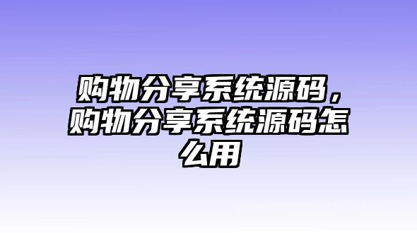 購(gòu)物分享系統(tǒng)源碼，購(gòu)物分享系統(tǒng)源碼怎么用