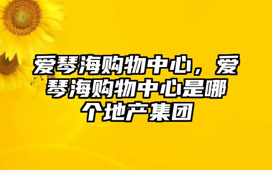 愛(ài)琴海購(gòu)物中心，愛(ài)琴海購(gòu)物中心是哪個(gè)地產(chǎn)集團(tuán)