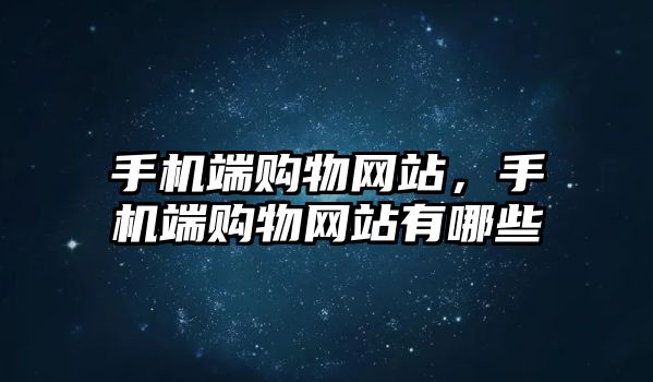 手機(jī)端購(gòu)物網(wǎng)站，手機(jī)端購(gòu)物網(wǎng)站有哪些