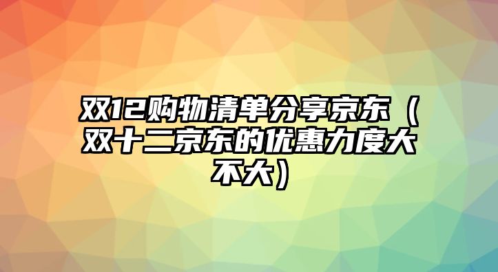 雙12購物清單分享京東（雙十二京東的優(yōu)惠力度大不大）