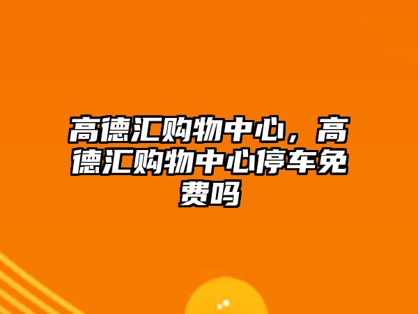 高德匯購物中心，高德匯購物中心停車免費(fèi)嗎