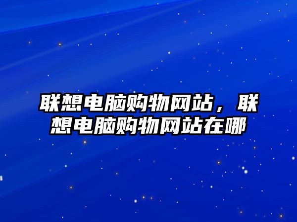 聯(lián)想電腦購物網(wǎng)站，聯(lián)想電腦購物網(wǎng)站在哪