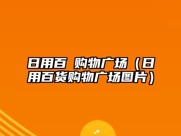 日用百貨購(gòu)物廣場(chǎng)（日用百貨購(gòu)物廣場(chǎng)圖片）