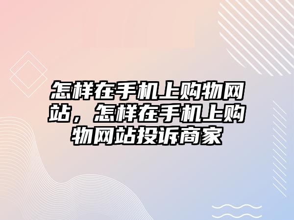 怎樣在手機上購物網站，怎樣在手機上購物網站投訴商家