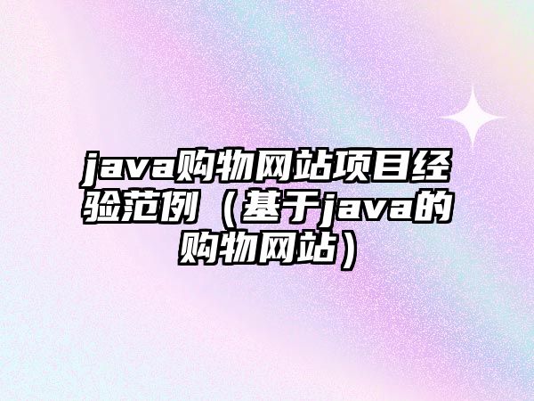 java購物網(wǎng)站項目經(jīng)驗范例（基于java的購物網(wǎng)站）