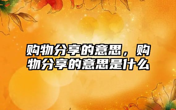 購(gòu)物分享的意思，購(gòu)物分享的意思是什么