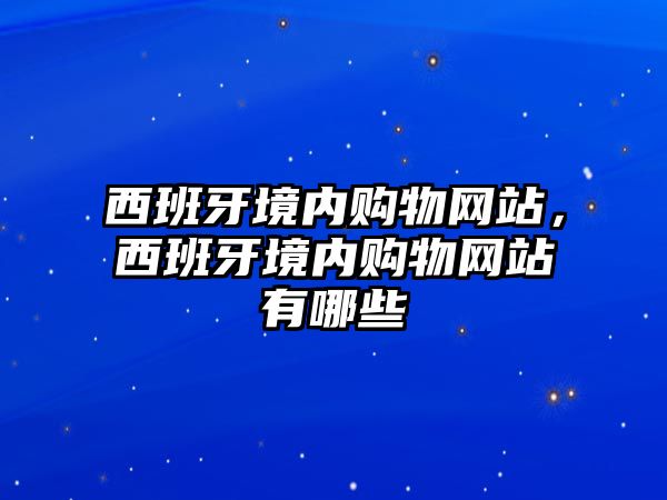 西班牙境內(nèi)購物網(wǎng)站，西班牙境內(nèi)購物網(wǎng)站有哪些