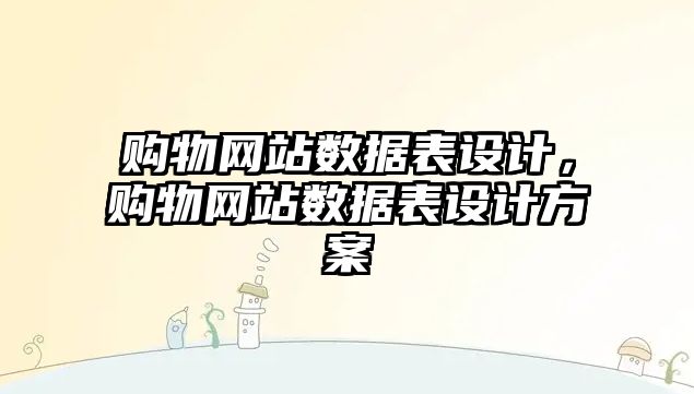 購物網站數(shù)據表設計，購物網站數(shù)據表設計方案