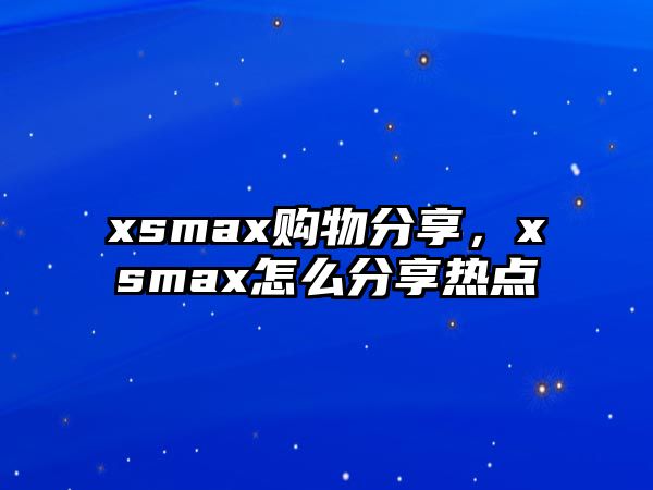 xsmax購物分享，xsmax怎么分享熱點