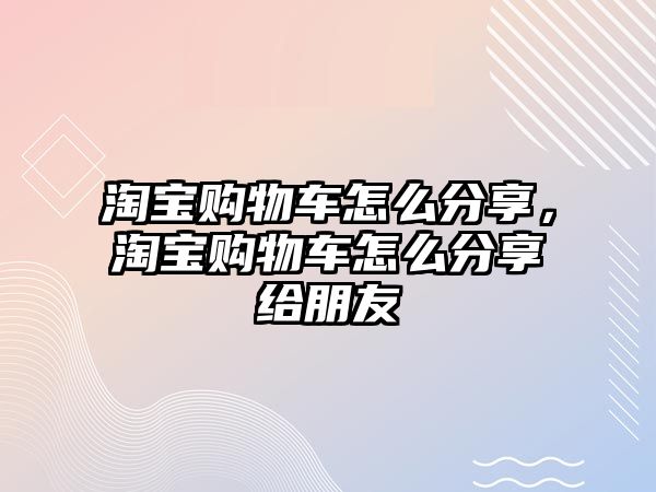 淘寶購物車怎么分享，淘寶購物車怎么分享給朋友