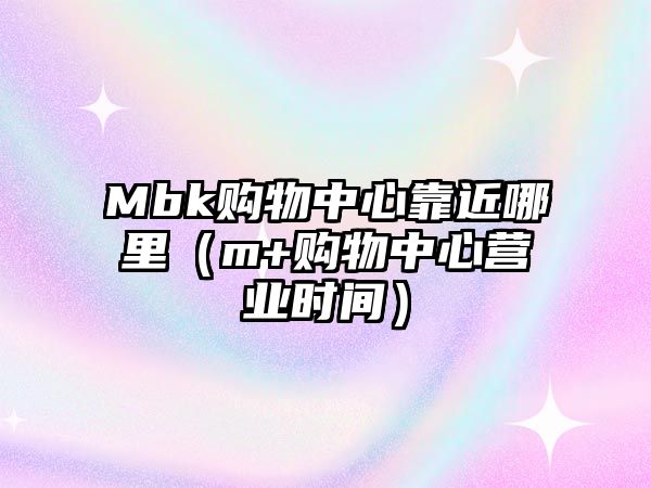 Mbk購物中心靠近哪里（m+購物中心營業(yè)時間）