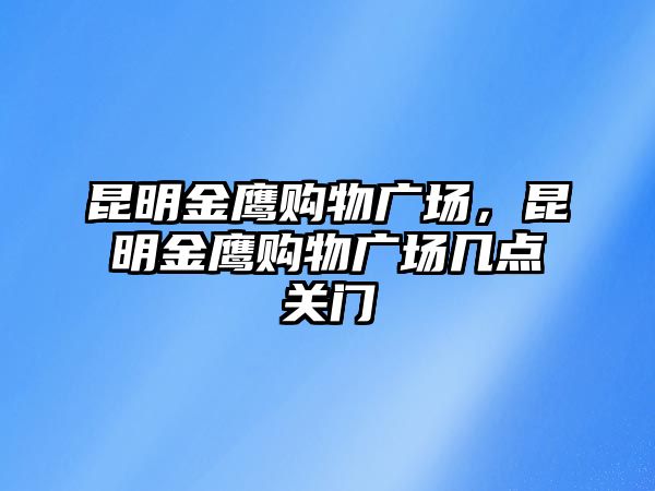 昆明金鷹購物廣場，昆明金鷹購物廣場幾點(diǎn)關(guān)門