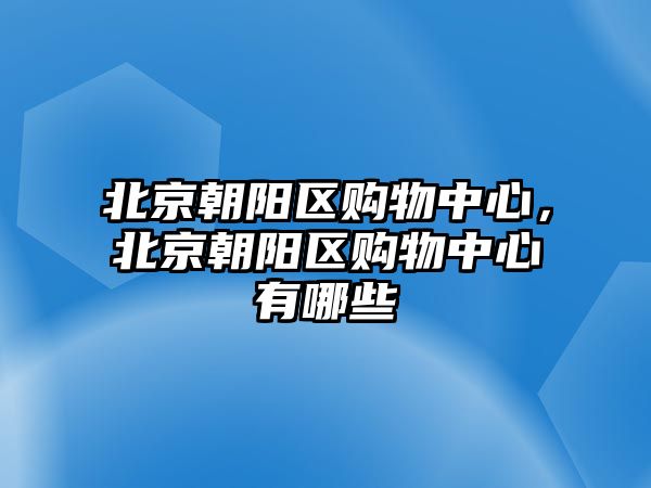 北京朝陽區(qū)購物中心，北京朝陽區(qū)購物中心有哪些