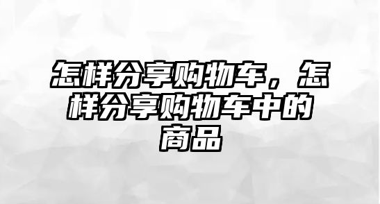 怎樣分享購(gòu)物車，怎樣分享購(gòu)物車中的商品